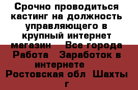 Срочно проводиться кастинг на должность управляющего в крупный интернет-магазин. - Все города Работа » Заработок в интернете   . Ростовская обл.,Шахты г.